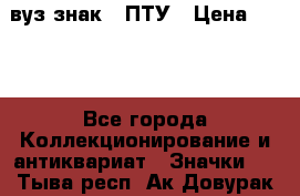 1.1) вуз знак : ПТУ › Цена ­ 189 - Все города Коллекционирование и антиквариат » Значки   . Тыва респ.,Ак-Довурак г.
